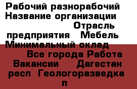 Рабочий-разнорабочий › Название организации ­ Fusion Service › Отрасль предприятия ­ Мебель › Минимальный оклад ­ 30 000 - Все города Работа » Вакансии   . Дагестан респ.,Геологоразведка п.